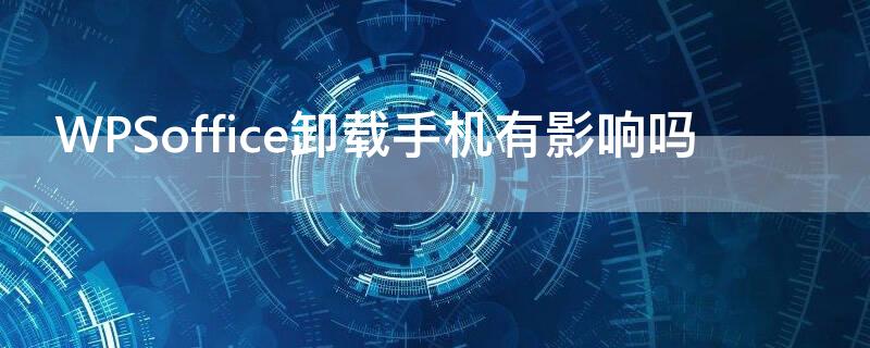 WPSoffice卸载手机有影响吗 wpsoffice可以卸载吗