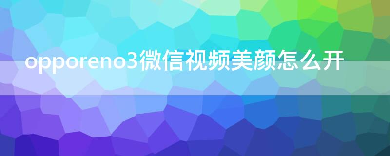 opporeno3微信视频美颜怎么开（opporeno3pro5g微信视频怎么开美颜）