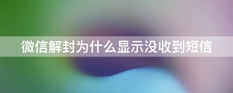 微信解封为什么显示没收到短信（手机微信解封发送短信为什么显示未收到?）