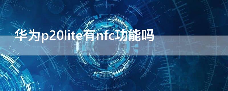 华为p20lite有nfc功能吗（华为p20是否支持nfc功能）