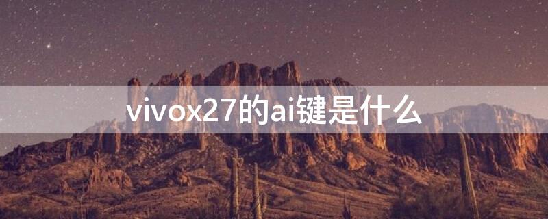 vivox27的ai键是什么（vivo手机的AI键怎么用）