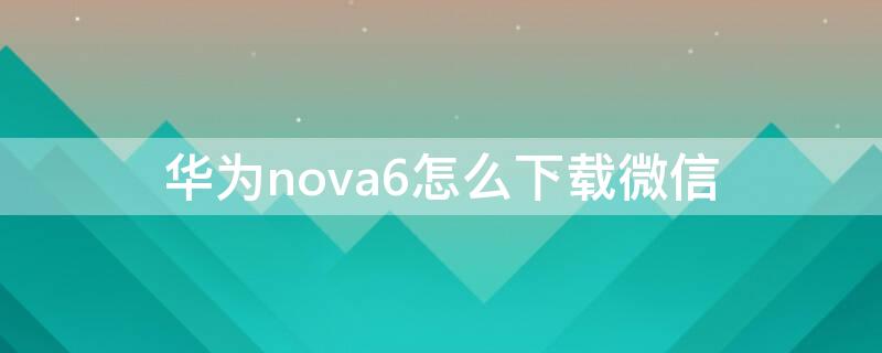 华为nova6怎么下载微信 华为nova6怎么下载微信分身