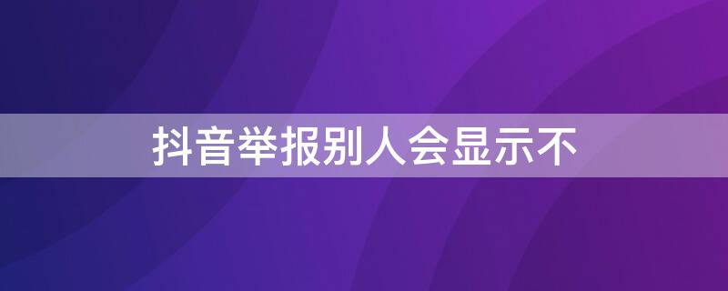 抖音举报别人会显示不（抖音被别人举报成功后是不是发的抖音别人看不到了）