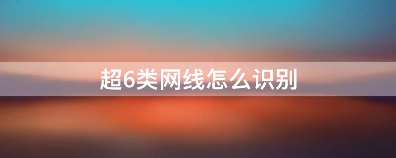 超6类网线怎么识别 如何识别超6类网线