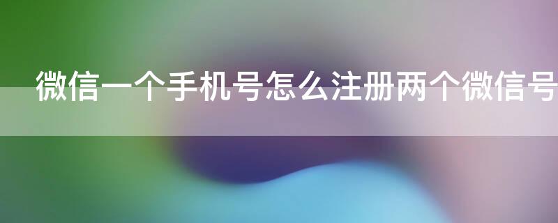 微信一个手机号怎么注册两个微信号 微信一个手机号如何注册两个微信号