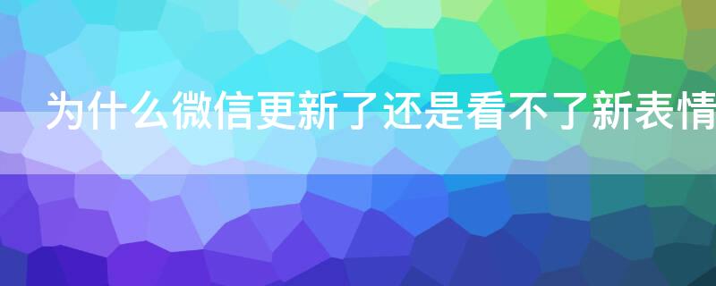 为什么微信更新了还是看不了新表情 微信已更新还是没有新表情