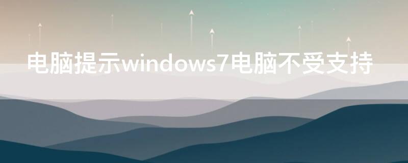 电脑提示windows7电脑不受支持（电脑出现windows7电脑不受支持）