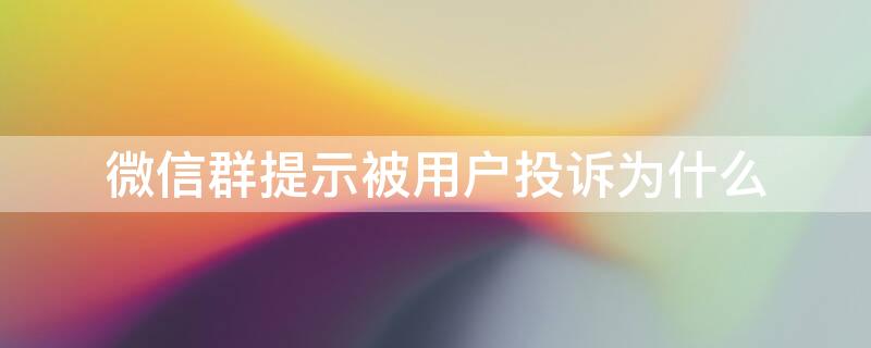 微信群提示被用户投诉为什么（微信群显示被投诉是不是真有人投诉）