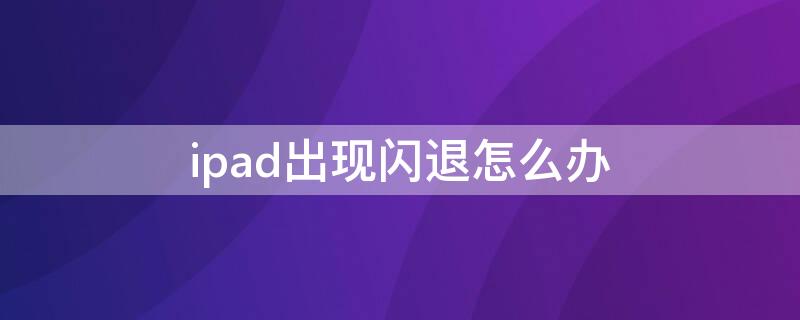 ipad出现闪退怎么办（怎样解决ipad闪退问题）