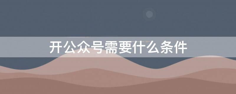 开公众号需要什么条件 开设公众号 需要提供什么