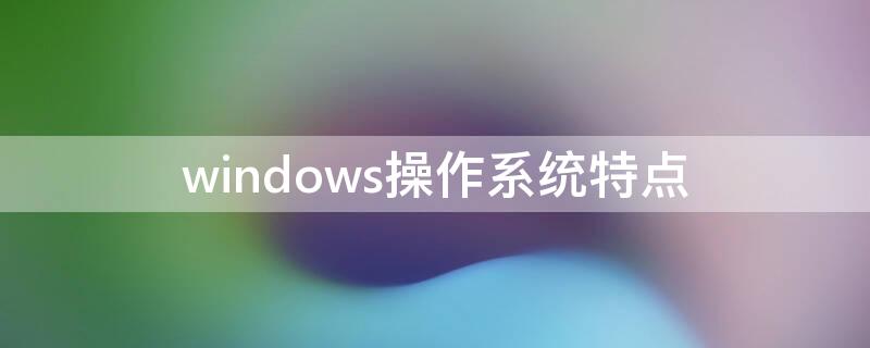 windows操作系统特点 windows操作系统特点是什么