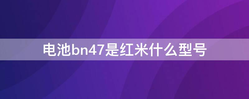 电池bn47是红米什么型号 红米7电池型号BN46