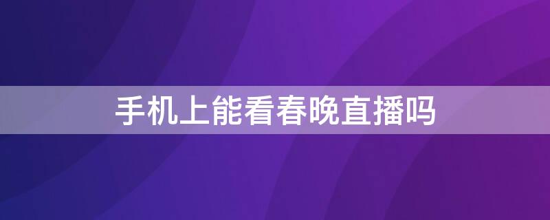 手机上能看春晚直播吗（在手机上可以看春晚直播吗）