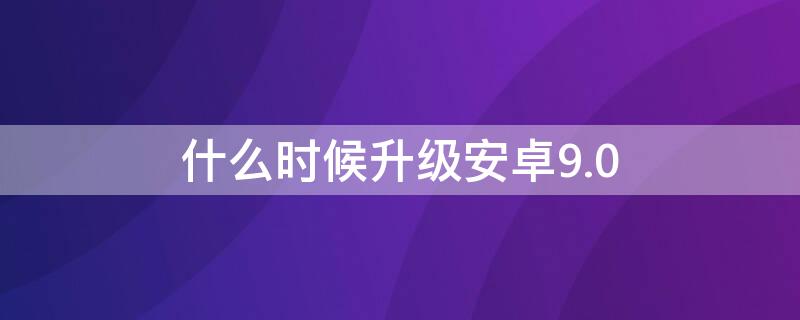 什么时候升级安卓9.0（安卓版本如何升级9.0）