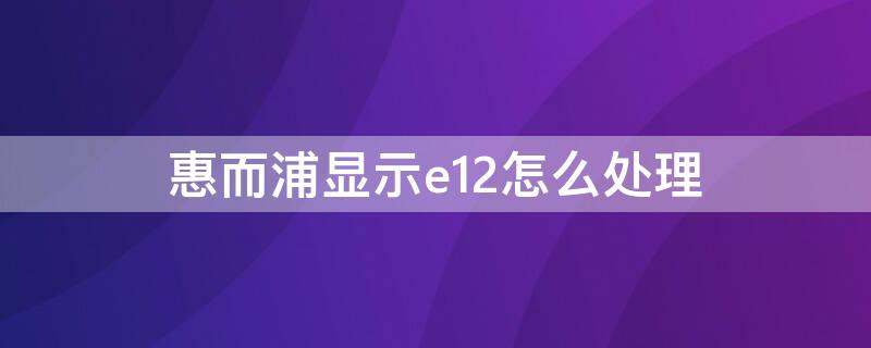 惠而浦显示e12怎么处理 惠而浦e12怎么解决