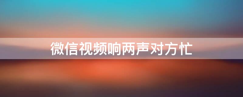 微信视频响两声对方忙（微信视频响两声对方忙线中而不是拒绝）