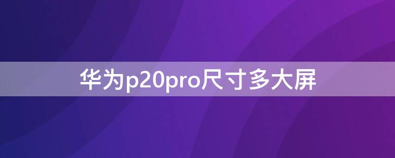 华为p20pro尺寸多大屏 华为p20pro尺寸大小