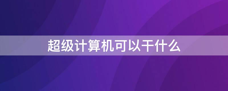 超级计算机可以干什么 超级计算机能干啥