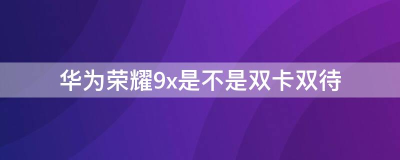 华为荣耀9x是不是双卡双待 华为荣耀9x是不是双卡双待双4G