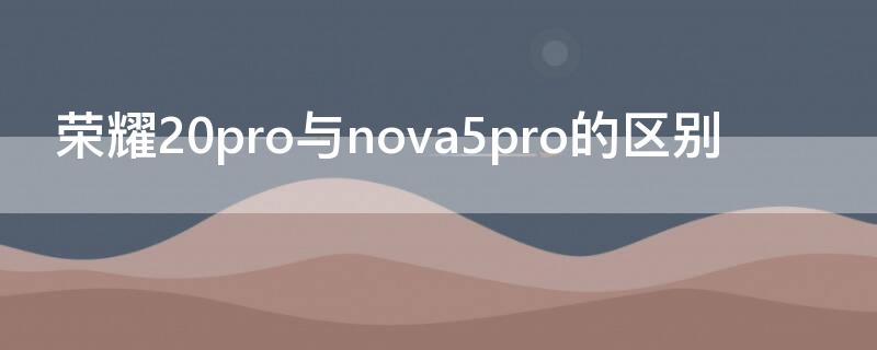 荣耀20pro与nova5pro的区别 荣耀20pro与nova5pro哪个更好