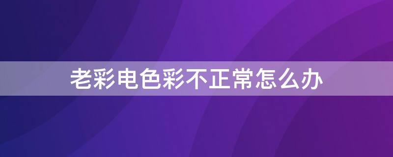 老彩电色彩不正常怎么办 老彩电色彩不正常怎么调