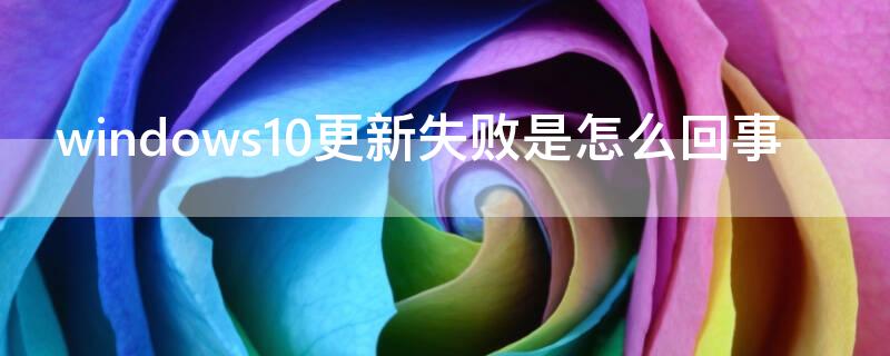 windows10更新失败是怎么回事（win10更新老是失败怎么回事）