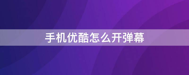 手机优酷怎么开弹幕 手机优酷弹幕设置不见了