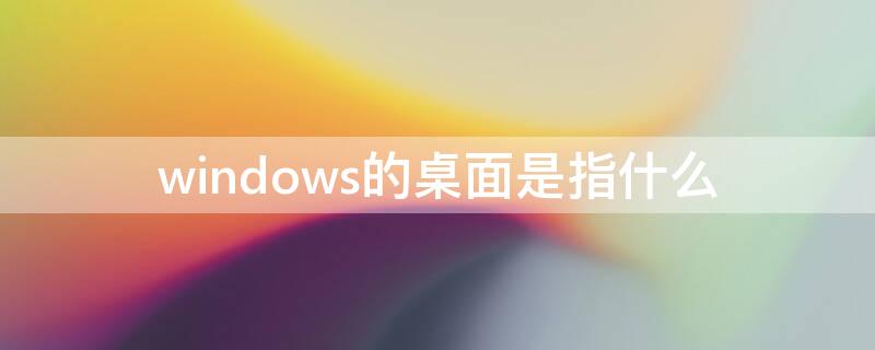 windows的桌面是指什么（windows的桌面是指的是）