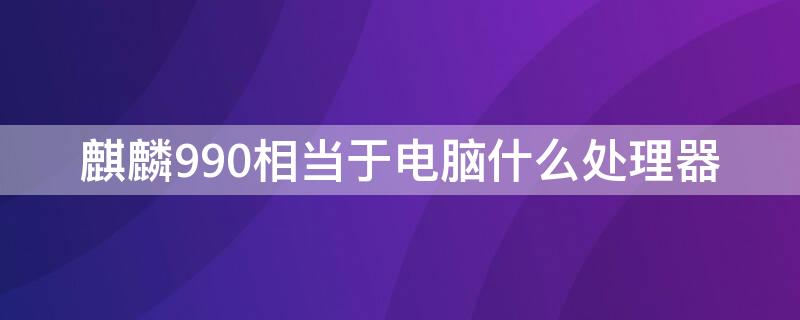 麒麟990相当于电脑什么处理器 麒麟990是高端处理器吗