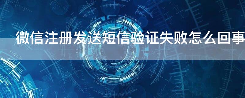 微信注册发送短信验证失败怎么回事（微信注册时发送验证短信失败）