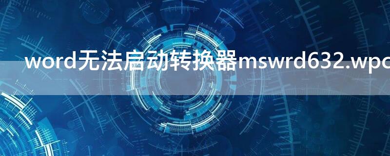 word无法启动转换器mswrd632.wpc什么意思 word无法启动转换器mswrd632是什么意思