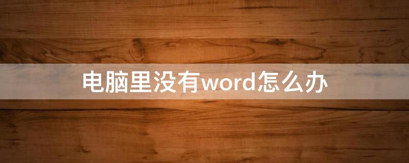 电脑里没有word怎么办 电脑里面word没有了怎么办