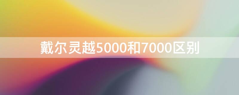 戴尔灵越5000和7000区别 戴尔灵越5000和7400