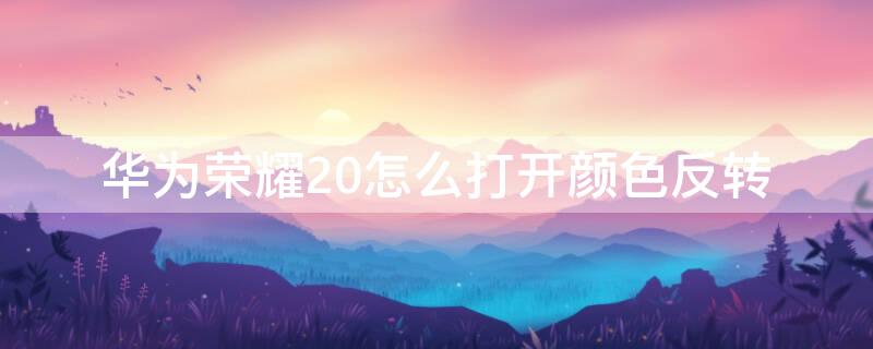 华为荣耀20怎么打开颜色反转 荣耀20i颜色反转