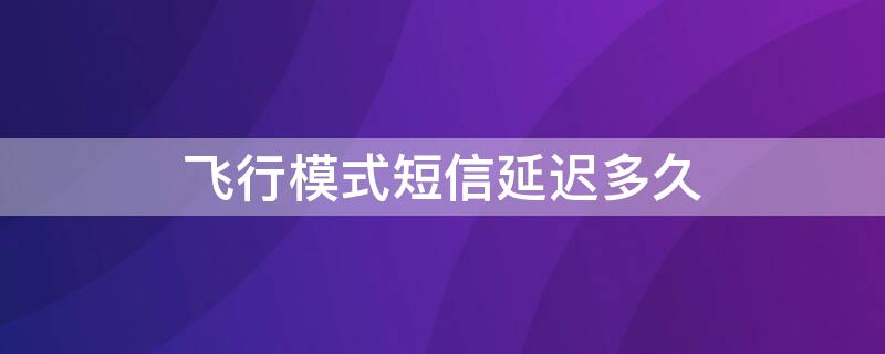 飞行模式短信延迟多久（飞行模式为啥还能收到短信）