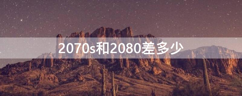 2070s和2080差多少 2080s对比2070