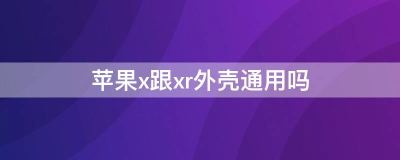 iPhonex跟xr外壳通用吗 x和xr的壳通用吗