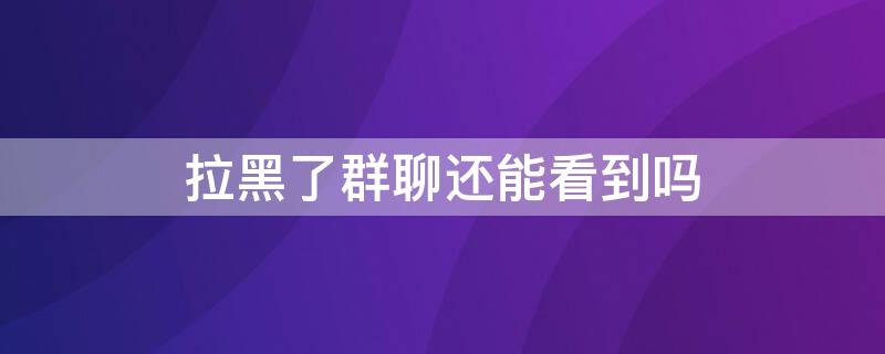 拉黑了群聊还能看到吗 拉黑了在一个群聊能看见吗