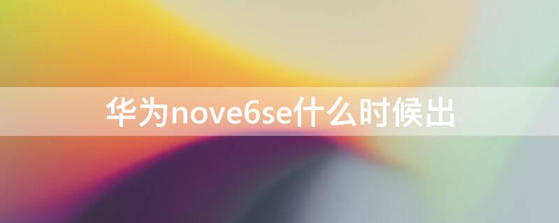 华为nove6se什么时候出（nove6se上市时间）