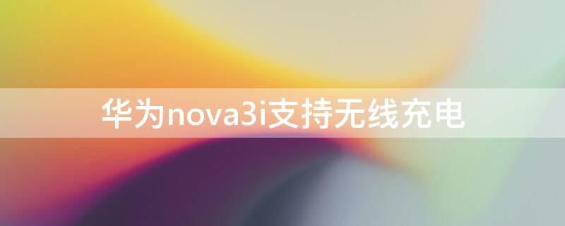 华为nova3i支持无线充电（华为nova3i支持无线充电吗?）