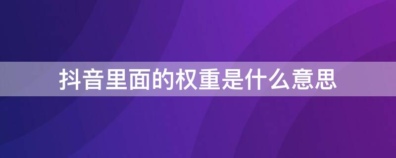 抖音里面的权重是什么意思（抖音权重是什么意思?）