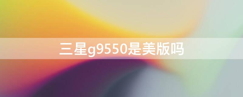 三星g9550是美版吗（三星g965u是美版吗）