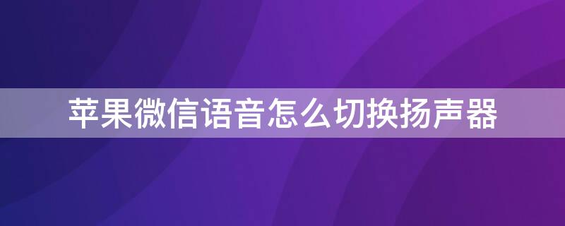 iPhone微信语音怎么切换扬声器 苹果手机微信语音怎么调成扬声器模式