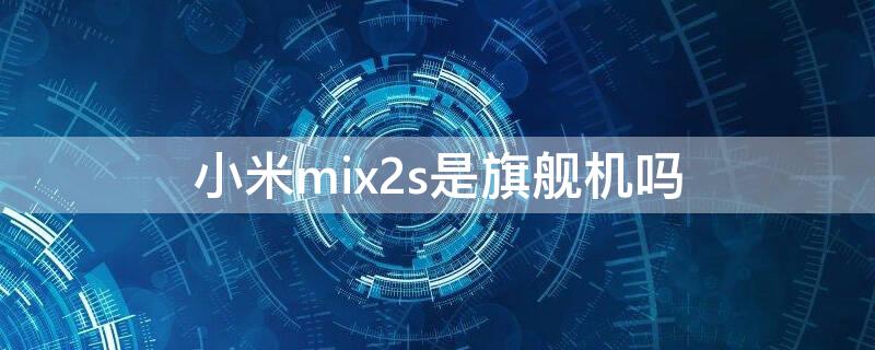 小米mix2s是旗舰机吗 小米mix 2s是什么处理器