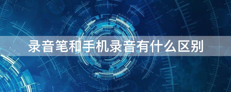 录音笔和手机录音有什么区别 手机和录音笔的区别