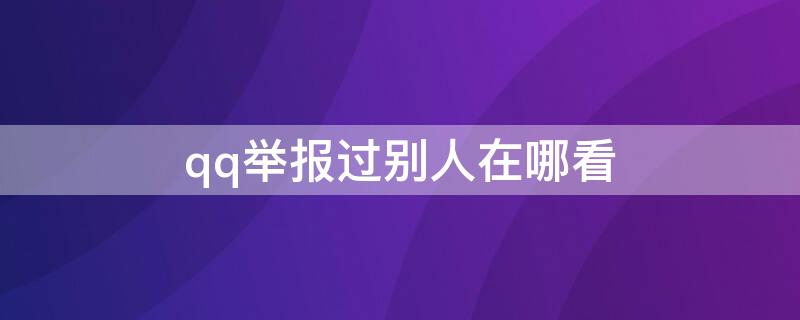 qq举报过别人在哪看（QQ能看到谁举报）