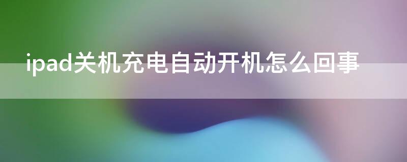 ipad关机充电自动开机怎么回事 ipad充电后自动关机怎么回事