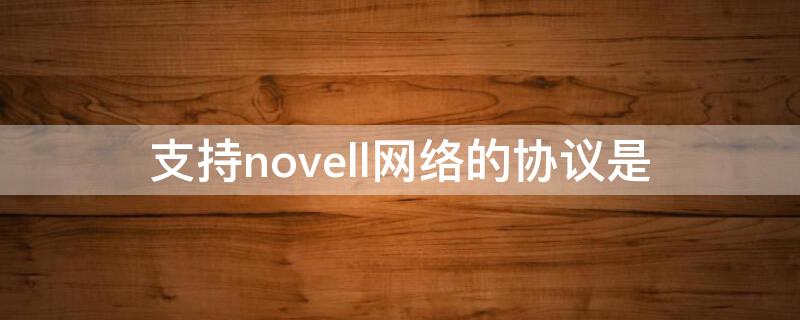 支持novell网络的协议是 支持NOVELL网络的协议是 (