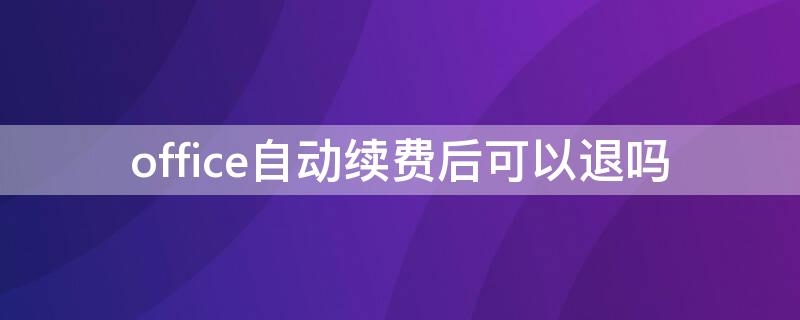 office自动续费后可以退吗（office自动续费怎么退）