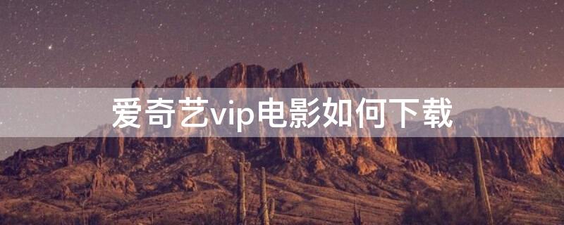 爱奇艺vip电影如何下载 爱奇艺vip电影怎么下载